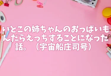いとこの姉ちゃんのおっぱいもんだらえっちすることになった話。（宇宙船庄司号）【エロ同人】