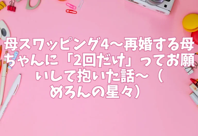 母スワッピング4〜再婚する母ちゃんに「2回だけ」ってお願いして抱いた話〜（めろんの星々）