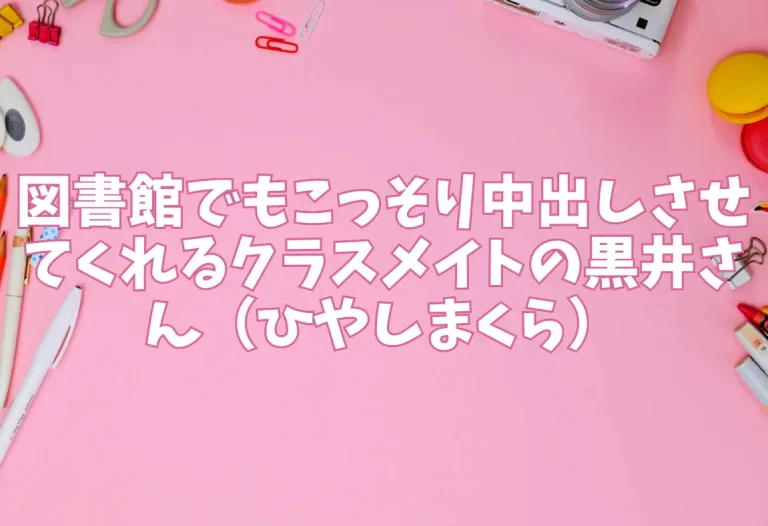 図書館でもこっそり中出しさせてくれるクラスメイトの黒井さん（ひやしまくら）