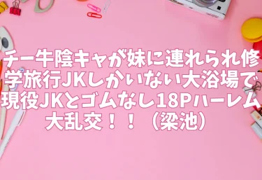 チー牛陰キャが妹に連れられ修学旅行JKしかいない大浴場で現役JKとゴムなし18Pハーレム大乱交!!(梁池)【エロ同人】