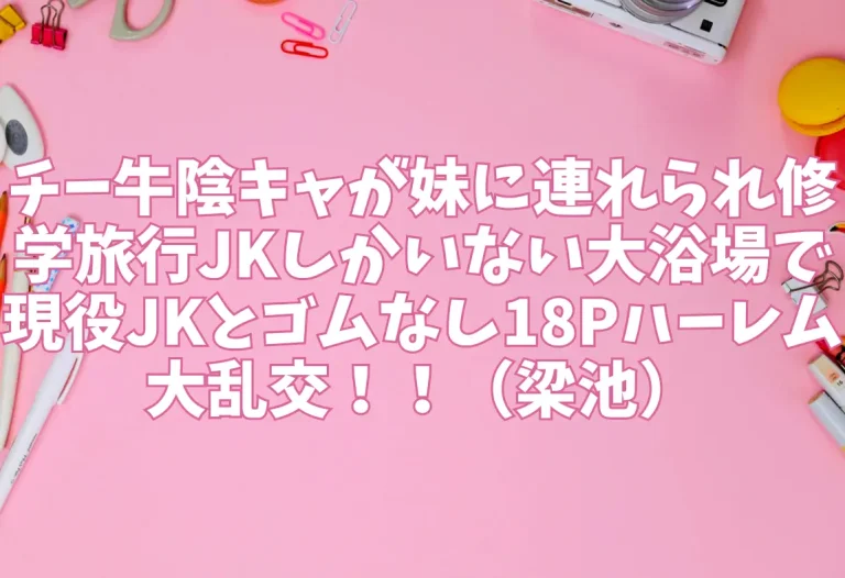 チー牛陰キャが妹に連れられ修学旅行JKしかいない大浴場で現役JKとゴムなし18Pハーレム大乱交！！（梁池）