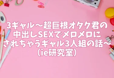 3ギャル〜超巨根オタク君の中出しSEXでメロメロにされちゃうギャル3人組の話〜（ie研究室）【エロ同人】