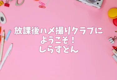 エロ同人【放課後ハメ撮りクラブにようこそ！】しらすどん