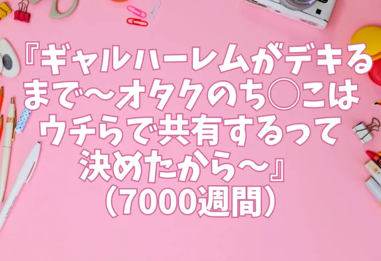 『ギャルハーレムがデキるまで〜オタクのち◯こはウチらで共有するって決めたから〜』（7000週間）