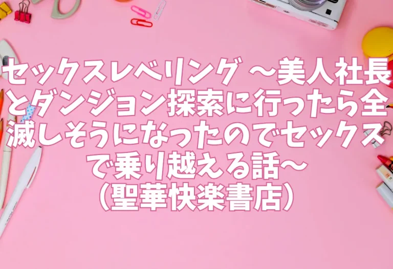 セックスレベリング 〜美人社長とダンジョン探索に行ったら全滅しそうになったのでセックスで乗り越える話〜（聖華快楽書店）【エロ同人】