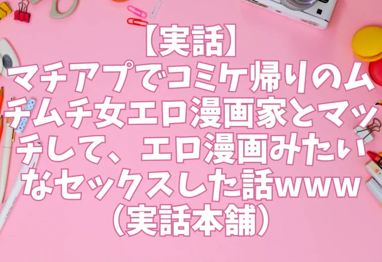 【実話】マチアプでコミケ帰りのムチムチ女エロ漫画家とマッチして、エロ漫画みたいなセックスした話www（実話本舗）【エロ同人】