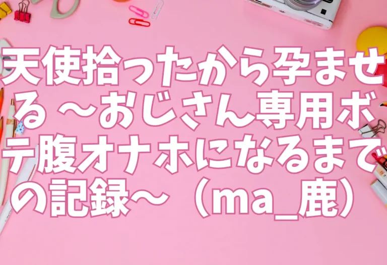 天使拾ったから孕ませる 〜おじさん専用ボテ腹オナホになるまでの記録〜（ma_鹿）