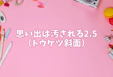 思い出は汚される2.5（トウケツ斜面）【エロ同人】