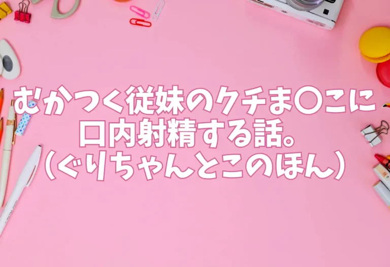むかつく従妹のクチま〇こに口内射精する話。（ぐりちゃんとこのほん）