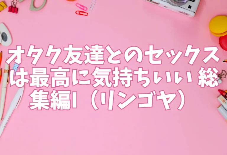 オタク友達とのセックスは最高に気持ちいい 総集編I（リンゴヤ）