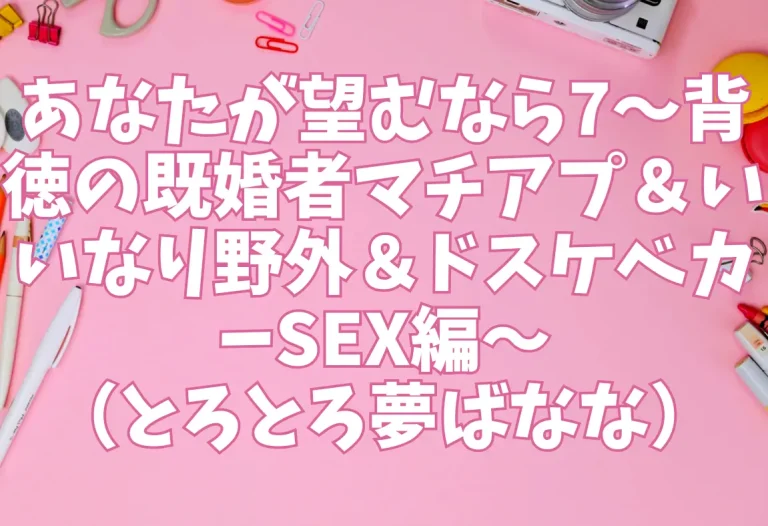 あなたが望むなら7〜背徳の既婚者マチアプ＆いいなり野外＆ドスケベカーSEX編〜（とろとろ夢ばなな）
