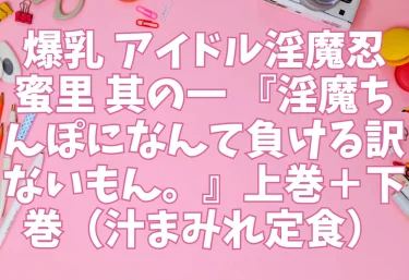 爆乳 アイドル淫魔忍 蜜里 其の一 『淫魔ちんぽになんて負ける訳ないもん。』上巻＋下巻（汁まみれ定食）【エロ同人】