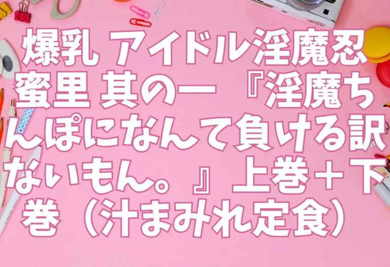 爆乳 アイドル淫魔忍 蜜里 其の一 『淫魔ちんぽになんて負ける訳ないもん。』上巻＋下巻（汁まみれ定食）【エロ同人】
