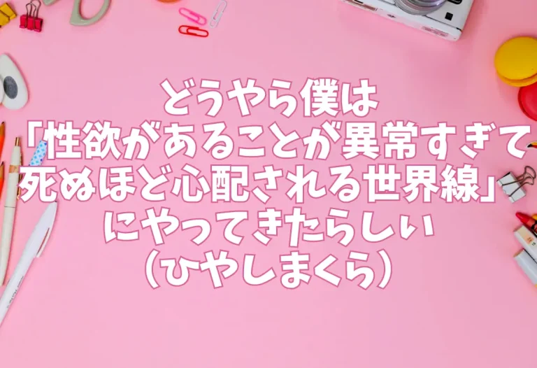 どうやら僕は「性欲があることが異常すぎて死ぬほど心配される世界線」にやってきたらしい（ひやしまくら）