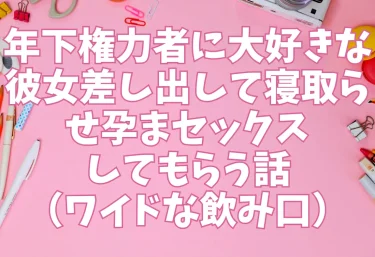 年下権力者に大好きな彼女差し出して寝取らせ孕まセックスしてもらう話(ワイドな飲み口)【エロ同人】