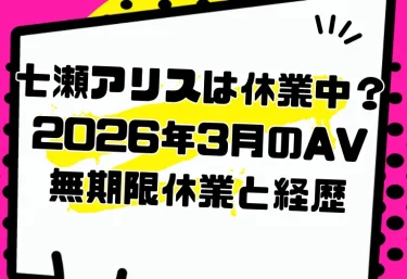 七瀬アリスは休業中?2026年3月のAV無期限休業と経歴|改名再デビューからおすすめ作品まで