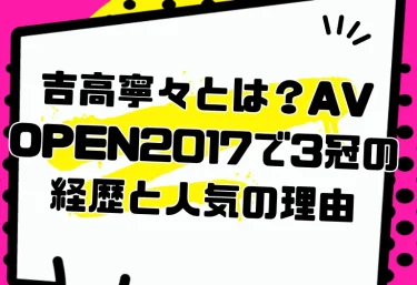 吉高寧々とは?AV OPEN2017で3冠の経歴と人気の理由|S1からFALENOまでの歩みとおすすめ作品